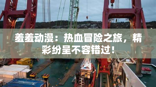 羞羞动漫：热血冒险之旅，精彩纷呈不容错过！