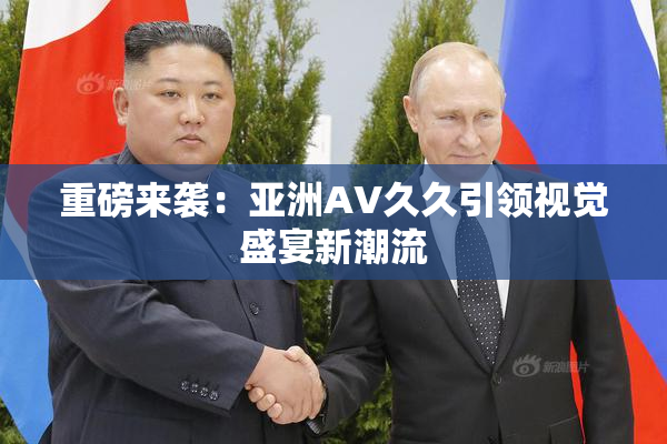 重磅来袭：亚洲AV久久引领视觉盛宴新潮流