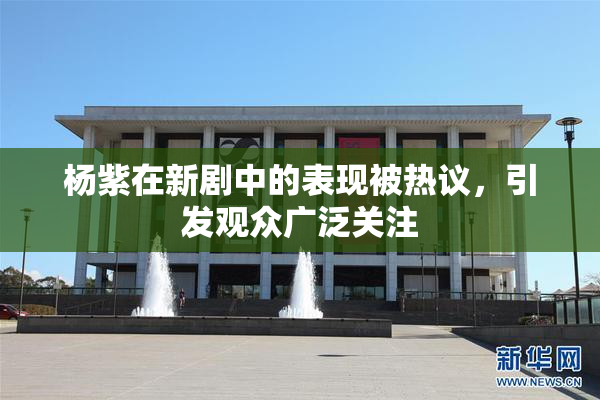 杨紫在新剧中的表现被热议，引发观众广泛关注