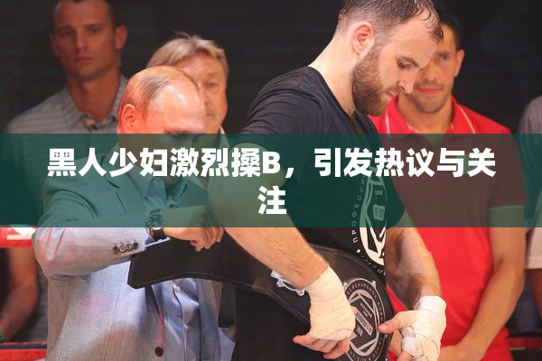 黑人少妇激烈搡B，引发热议与关注