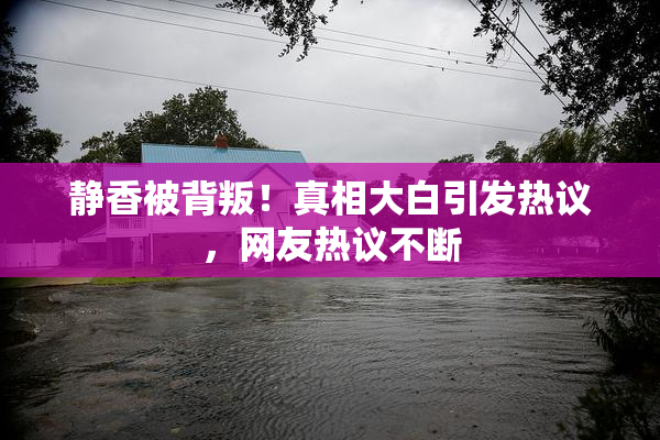 静香被背叛！真相大白引发热议，网友热议不断