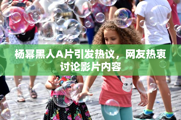 杨幂黑人A片引发热议，网友热衷讨论影片内容