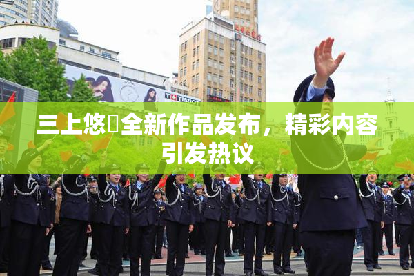 三上悠亜全新作品发布，精彩内容引发热议