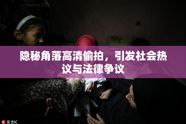 隐秘角落高清偷拍，引发社会热议与法律争议