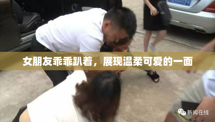 女朋友乖乖趴着，展现温柔可爱的一面