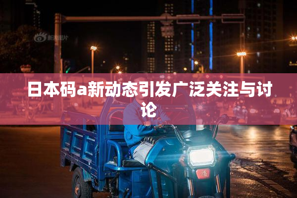 日本码a新动态引发广泛关注与讨论