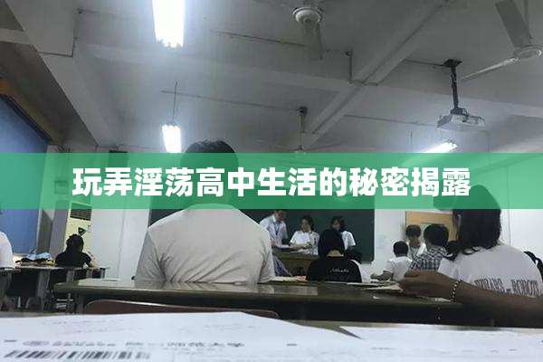 玩弄淫荡高中生活的秘密揭露