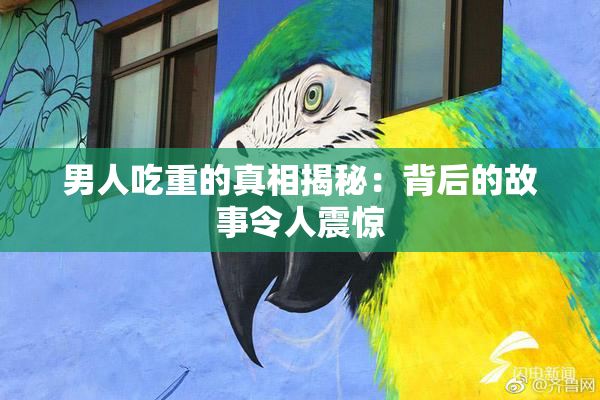 男人吃重的真相揭秘：背后的故事令人震惊