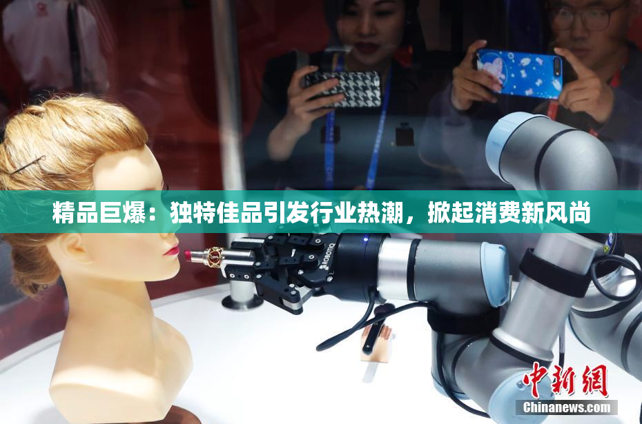 精品巨爆：独特佳品引发行业热潮，掀起消费新风尚