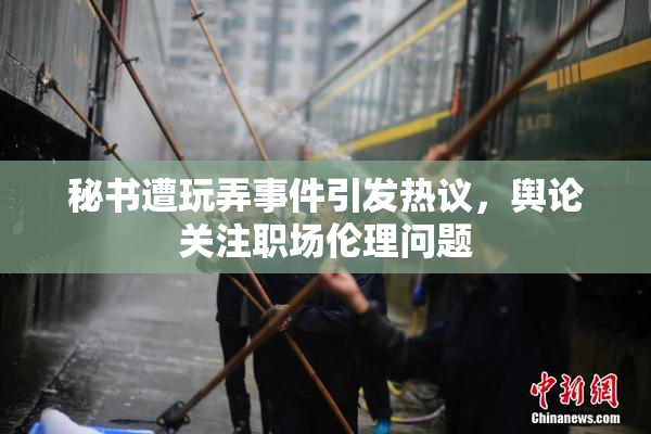 秘书遭玩弄事件引发热议，舆论关注职场伦理问题