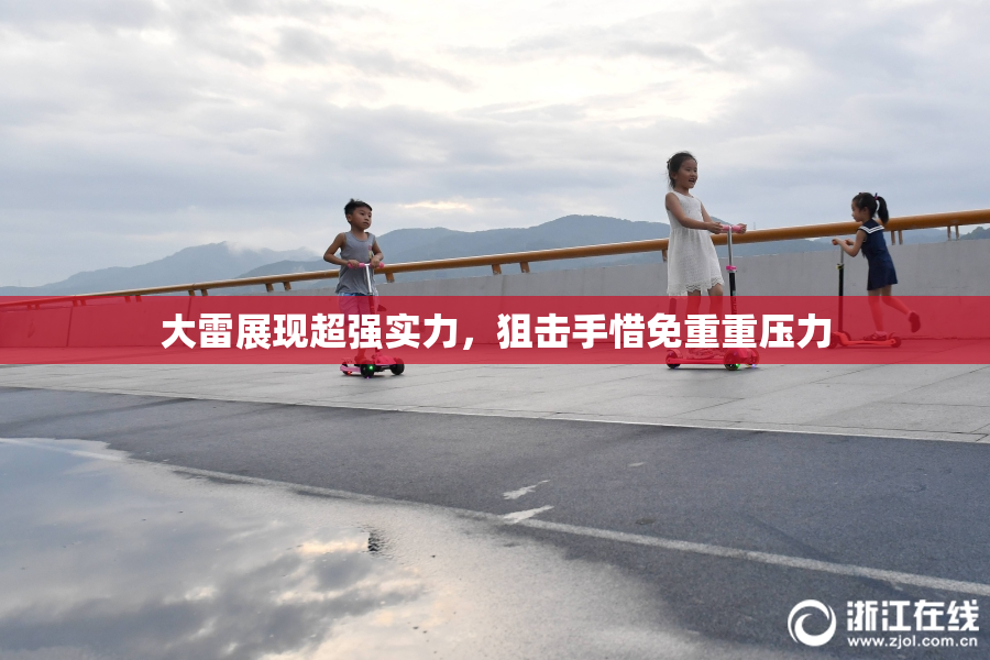 大雷展现超强实力，狙击手惜免重重压力
