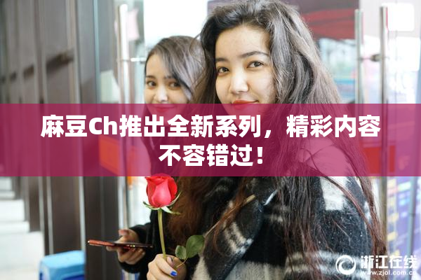 麻豆Ch推出全新系列，精彩内容不容错过！