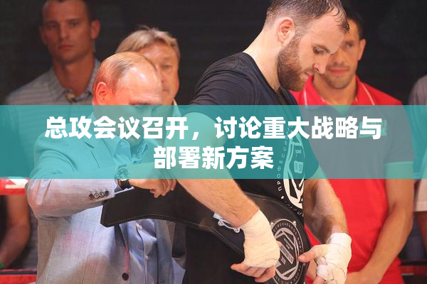 总攻会议召开，讨论重大战略与部署新方案