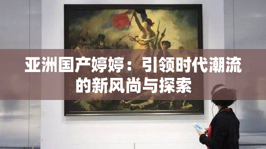 亚洲国产婷婷：引领时代潮流的新风尚与探索