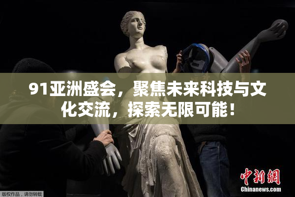 91亚洲盛会，聚焦未来科技与文化交流，探索无限可能！