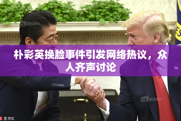 朴彩英换脸事件引发网络热议，众人齐声讨论
