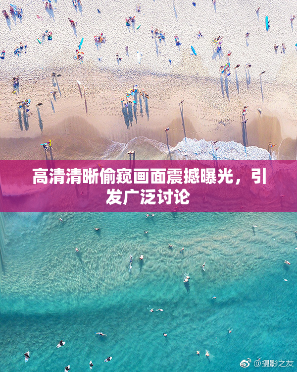 高清清晰偷窥画面震撼曝光，引发广泛讨论