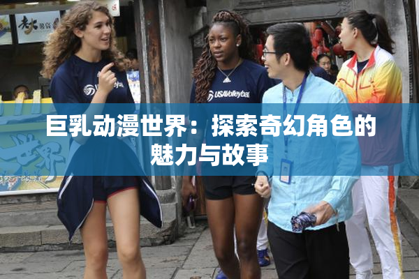 巨乳动漫世界：探索奇幻角色的魅力与故事