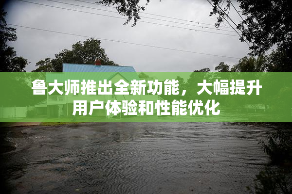 鲁大师推出全新功能，大幅提升用户体验和性能优化