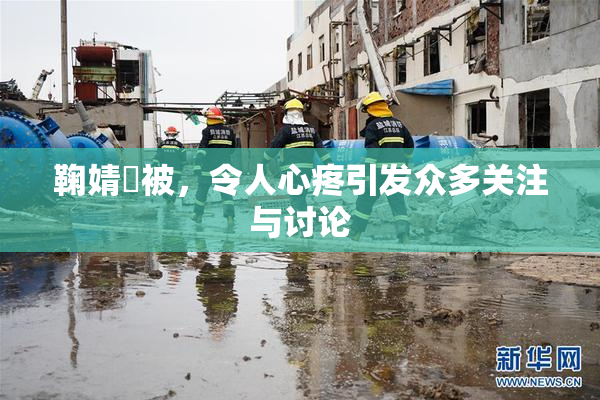 鞠婧祎被，令人心疼引发众多关注与讨论