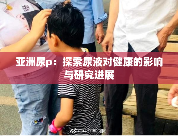 亚洲尿p：探索尿液对健康的影响与研究进展