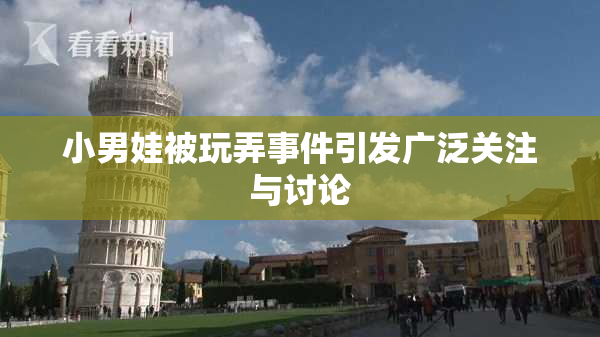 小男娃被玩弄事件引发广泛关注与讨论