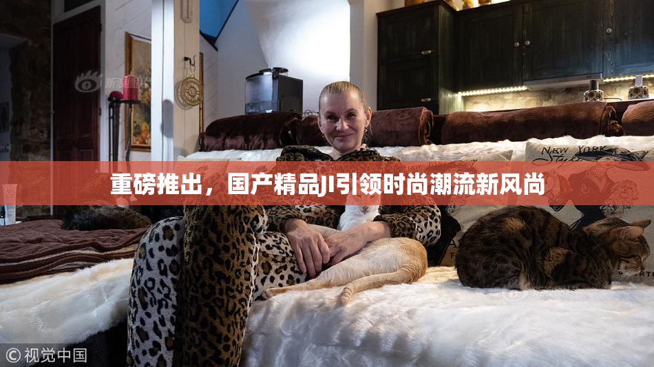 重磅推出，国产精品JI引领时尚潮流新风尚