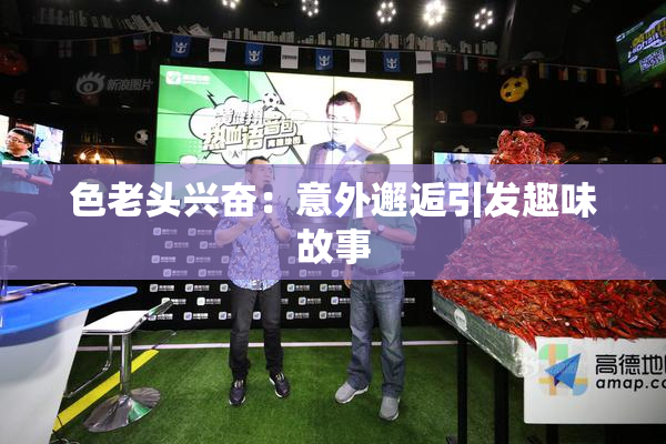 色老头兴奋：意外邂逅引发趣味故事