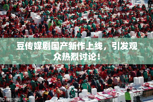 豆传媒剧国产新作上线，引发观众热烈讨论！
