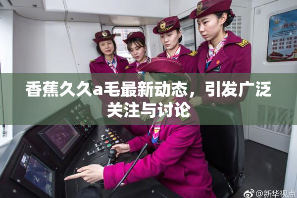 香蕉久久a毛最新动态，引发广泛关注与讨论