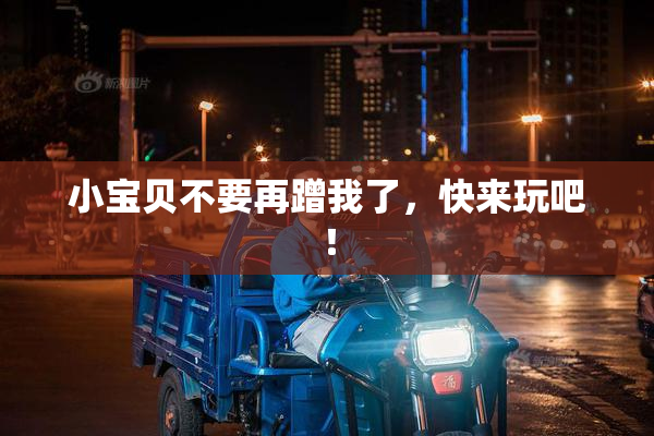 小宝贝不要再蹭我了，快来玩吧！