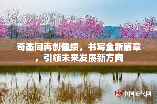 奇杰同再创佳绩，书写全新篇章，引领未来发展新方向