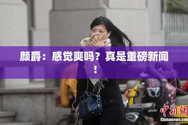 颜爵：感觉爽吗？真是重磅新闻！