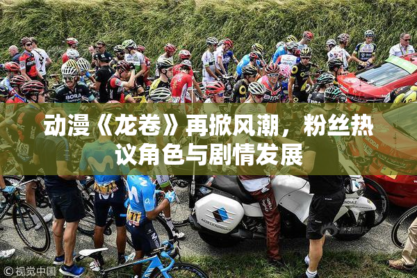 动漫《龙卷》再掀风潮，粉丝热议角色与剧情发展