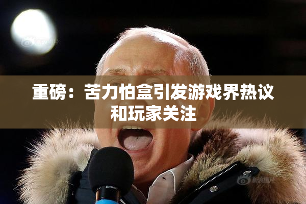 重磅：苦力怕盒引发游戏界热议和玩家关注
