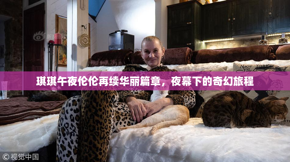 琪琪午夜伦伦再续华丽篇章，夜幕下的奇幻旅程