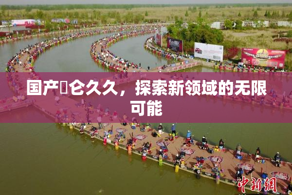 国产婬仑久久，探索新领域的无限可能