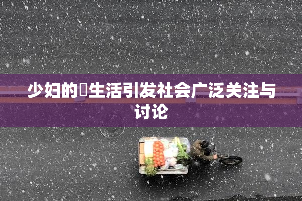 少妇的婬生活引发社会广泛关注与讨论