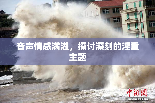 音声情感满溢，探讨深刻的淫重主题