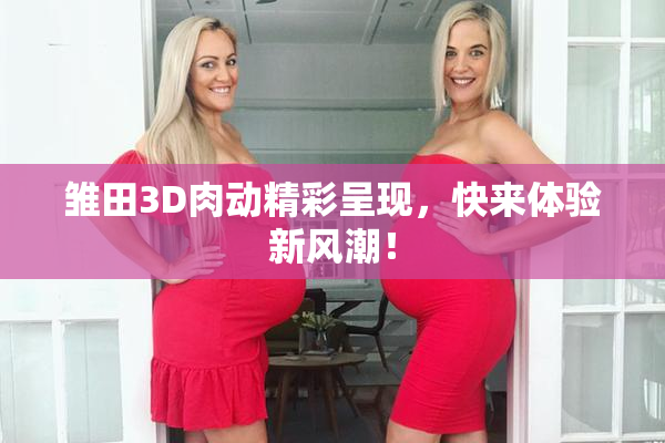 雏田3D肉动精彩呈现，快来体验新风潮！