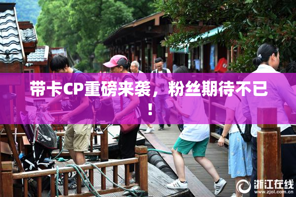 带卡CP重磅来袭，粉丝期待不已！