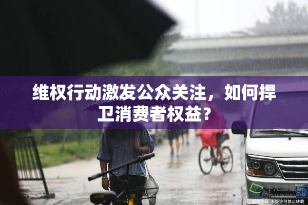 维权行动激发公众关注，如何捍卫消费者权益？
