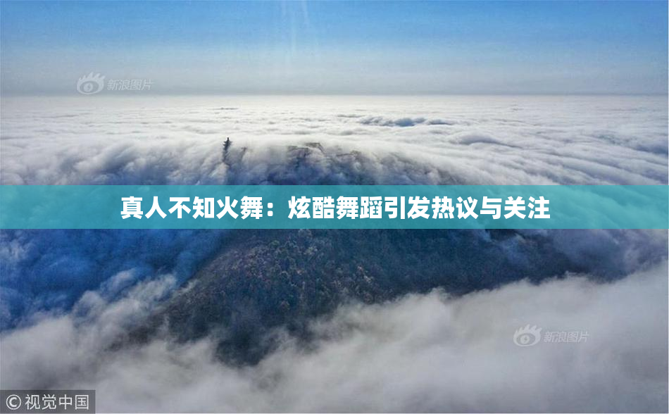 真人不知火舞：炫酷舞蹈引发热议与关注