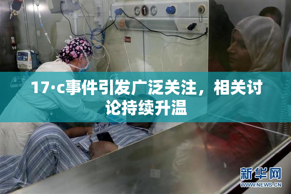 17·c事件引发广泛关注，相关讨论持续升温
