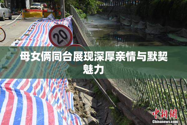 母女俩同台展现深厚亲情与默契魅力