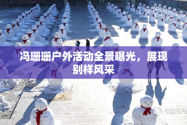 冯珊珊户外活动全景曝光，展现别样风采