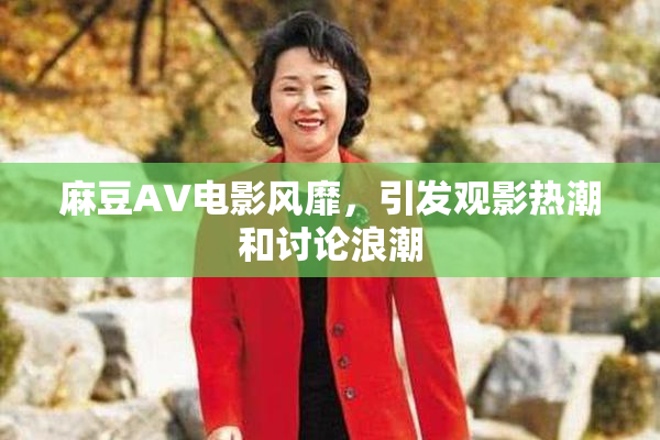 麻豆AV电影风靡，引发观影热潮和讨论浪潮