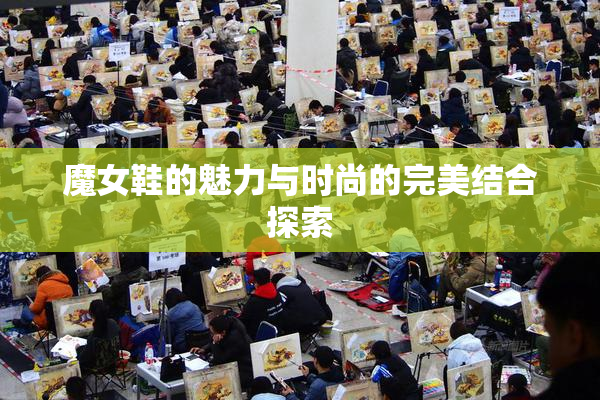 魔女鞋的魅力与时尚的完美结合探索