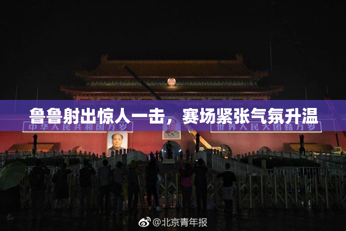 鲁鲁射出惊人一击，赛场紧张气氛升温