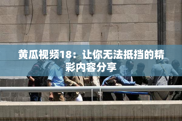 黄瓜视频18：让你无法抵挡的精彩内容分享
